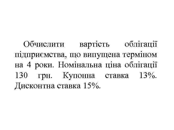 Обчислити вартість облігації підприємства, що випущена терміном на 4 роки. Номінальна ціна облігації 130