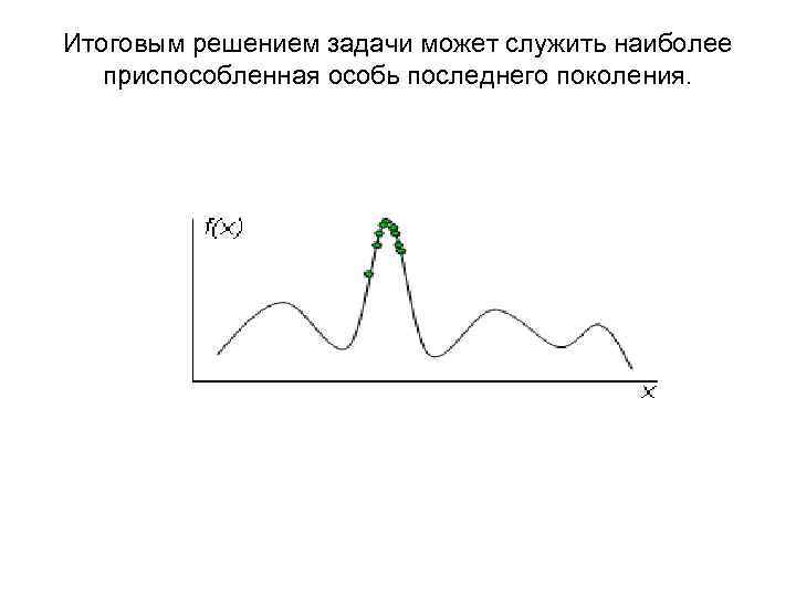 Итоговым решением задачи может служить наиболее приспособленная особь последнего поколения. 