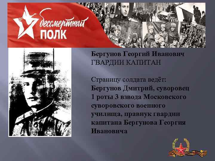 Бергунов Георгий Иванович ГВАРДИИ КАПИТАН Страницу солдата ведёт: Бергунов Дмитрий, суворовец 1 роты 3