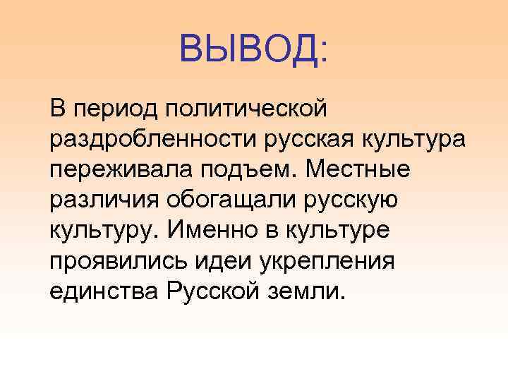 ВЫВОД: В период политической раздробленности русская культура переживала подъем. Местные различия обогащали русскую культуру.