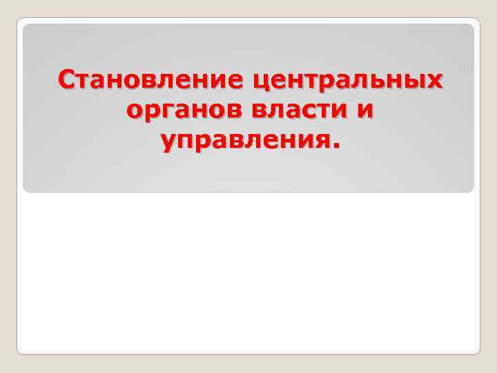 Становление центральных органов власти и управления. 