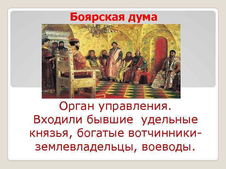 Боярская дума Орган управления. Входили бывшие удельные князья, богатые вотчинникиземлевладельцы, воеводы. 
