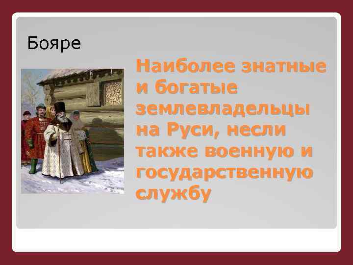 Бояре Наиболее знатные и богатые землевладельцы на Руси, несли также военную и государственную службу