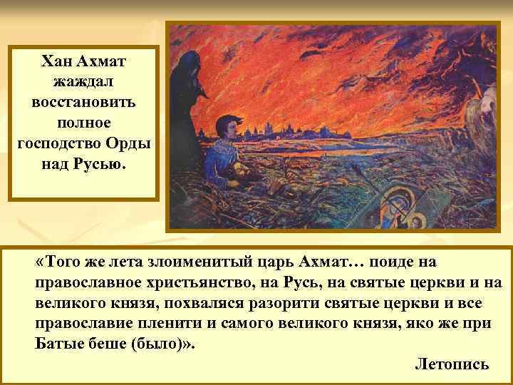 Хан Ахмат жаждал восстановить полное господство Орды над Русью. «Того же лета злоименитый царь