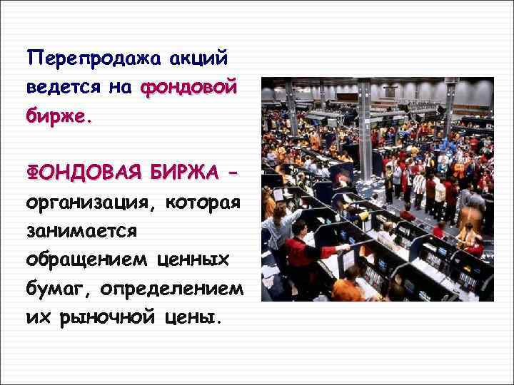 Перепродажа акций ведется на фондовой бирже. ФОНДОВАЯ БИРЖА – организация, которая занимается обращением ценных