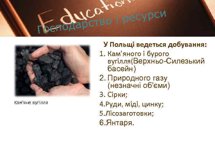 сурси тво і ре одарс Госп Кам’яне вугілля У Польщі ведеться добування: 1. Кам’яного