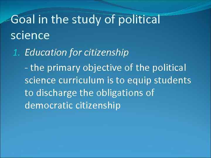 Goal in the study of political science 1. Education for citizenship - the primary