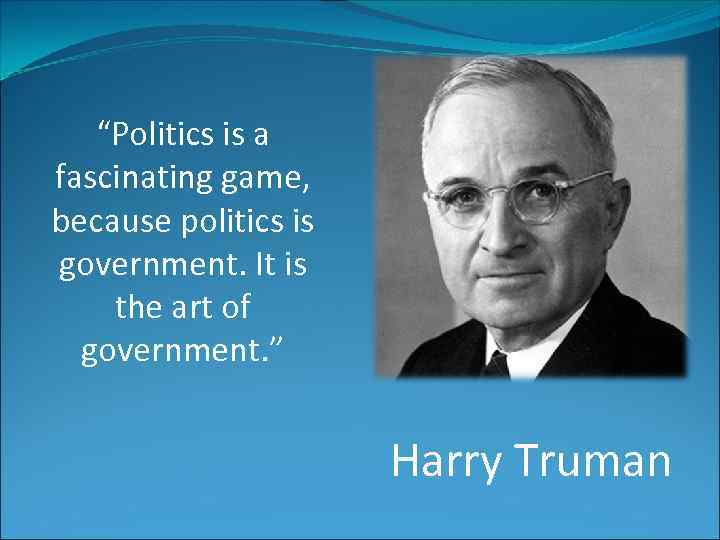 “Politics is a fascinating game, because politics is government. It is the art of