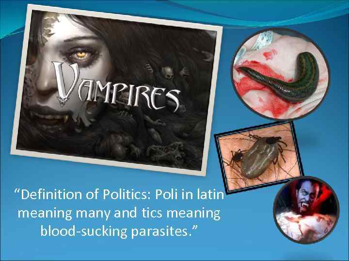 “Definition of Politics: Poli in latin meaning many and tics meaning blood-sucking parasites. ”