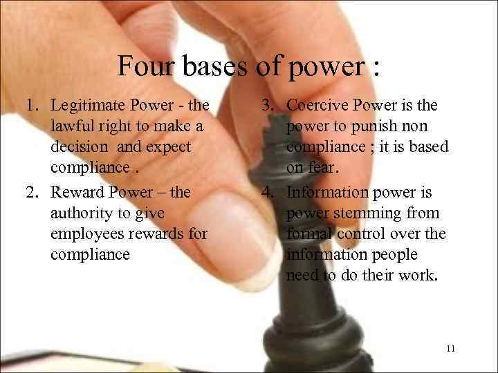 Four bases of power : 1. Legitimate Power - the lawful right to make