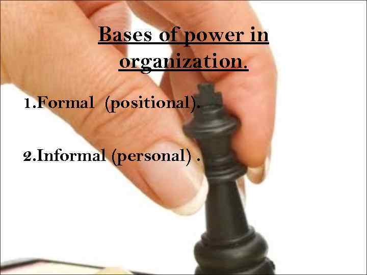 Bases of power in organization. 1. Formal (positional). 2. Informal (personal). 