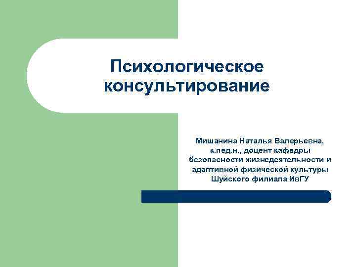 Психологическое консультирование Мишанина Наталья Валерьевна, к. пед. н. , доцент кафедры безопасности жизнедеятельности и