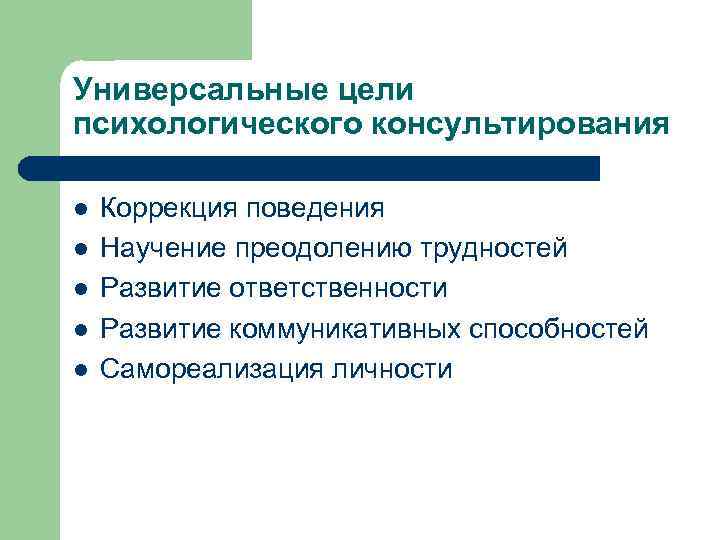 Универсальные цели психологического консультирования l l l Коррекция поведения Научение преодолению трудностей Развитие ответственности