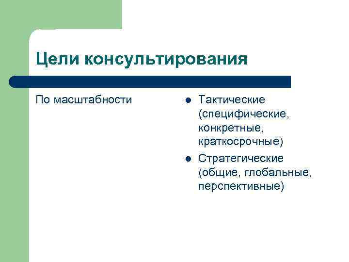 Цели консультирования По масштабности l l Тактические (специфические, конкретные, краткосрочные) Стратегические (общие, глобальные, перспективные)