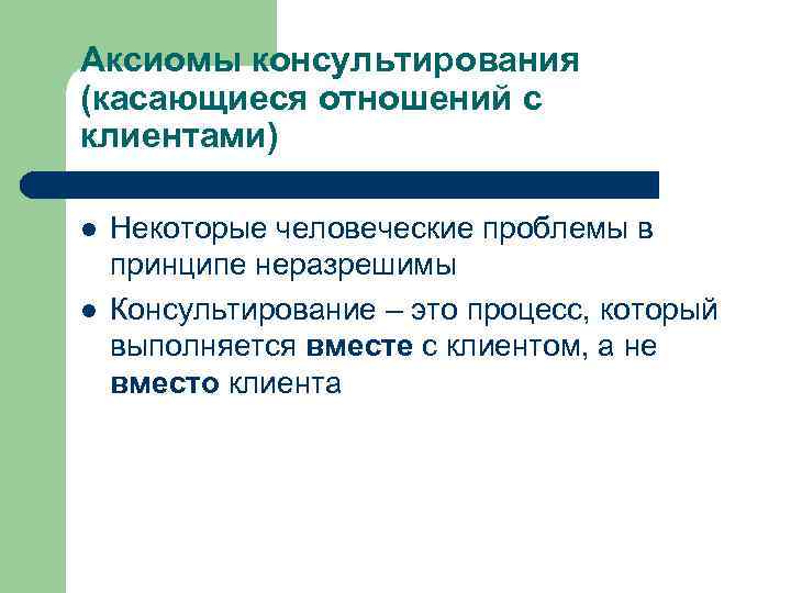 Аксиомы консультирования (касающиеся отношений с клиентами) l l Некоторые человеческие проблемы в принципе неразрешимы