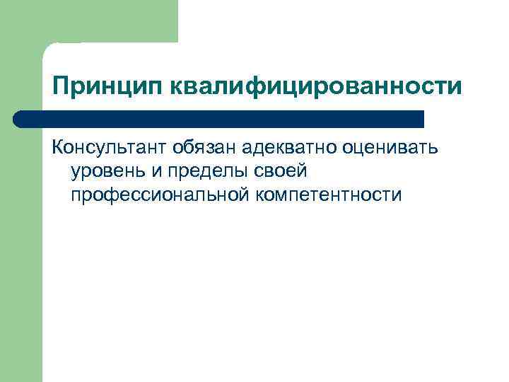 Принцип квалифицированности Консультант обязан адекватно оценивать уровень и пределы своей профессиональной компетентности 