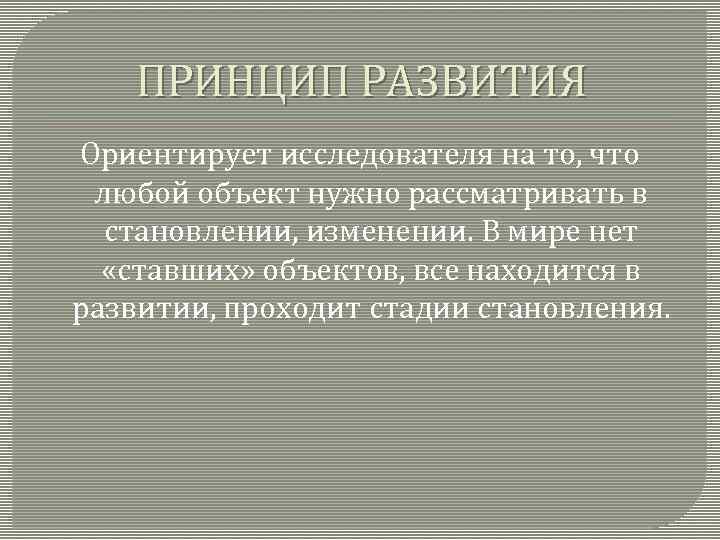 ПРИНЦИП РАЗВИТИЯ Ориентирует исследователя на то, что любой объект нужно рассматривать в становлении, изменении.