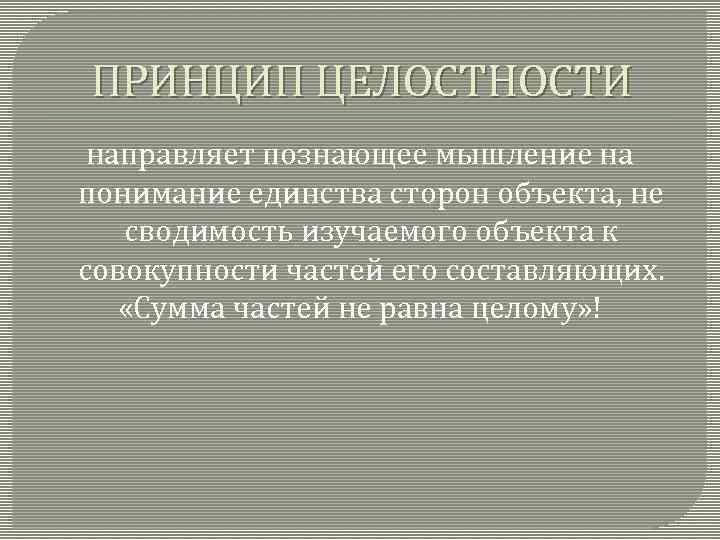 ПРИНЦИП ЦЕЛОСТНОСТИ направляет познающее мышление на понимание единства сторон объекта, не сводимость изучаемого объекта