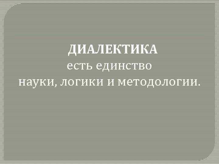 ДИАЛЕКТИКА есть единство науки, логики и методологии. 