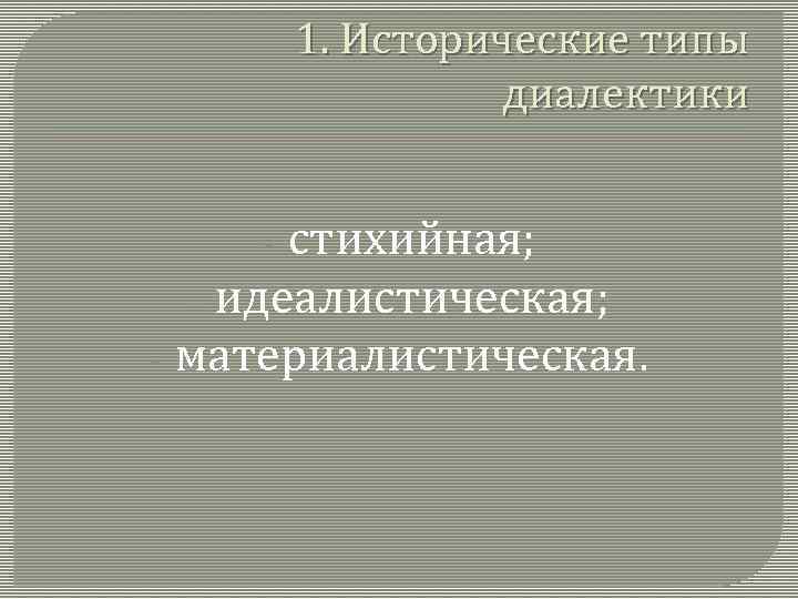 1. Исторические типы диалектики стихийная; - идеалистическая; - материалистическая. - 