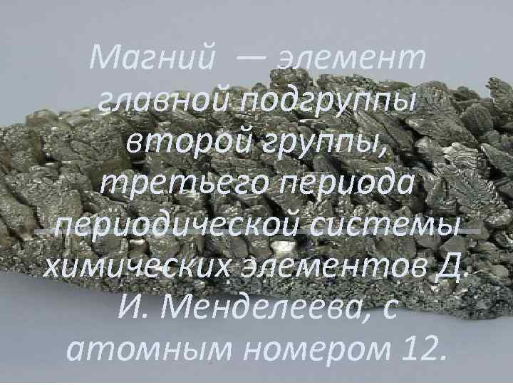 Магний — элемент главной подгруппы второй группы, третьего периода периодической системы химических элементов Д.