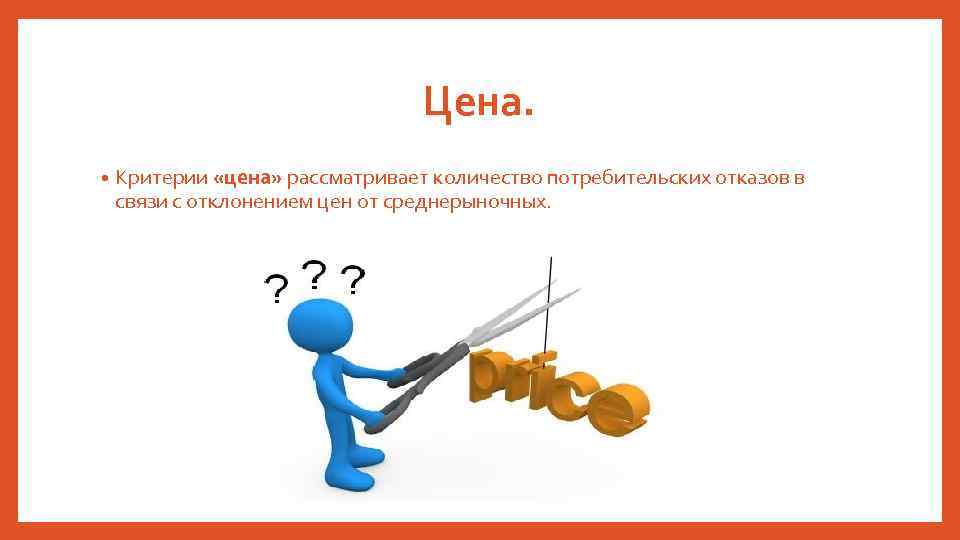 Цена. • Критерии «цена» рассматривает количество потребительских отказов в связи с отклонением цен от