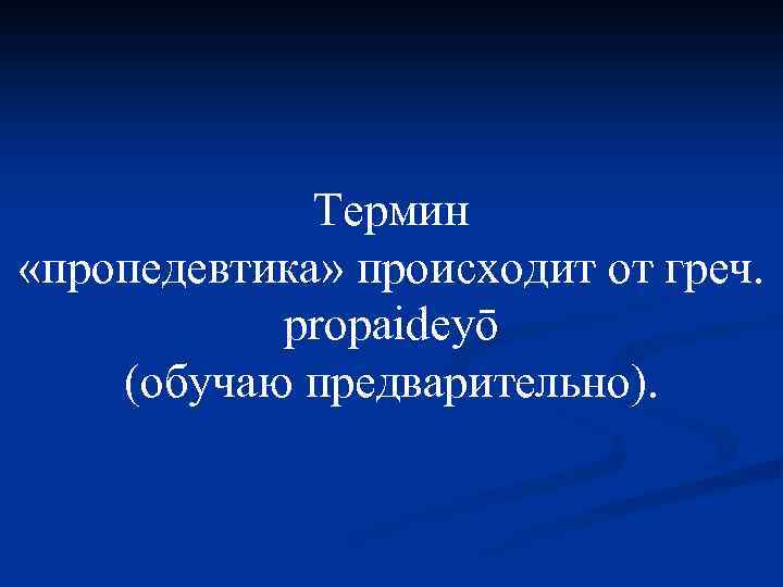 Термин «пропедевтика» происходит от греч. propaideyō (обучаю предварительно). 