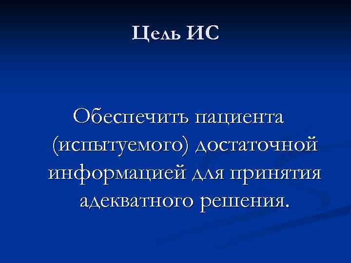 Цель ИС Обеспечить пациента (испытуемого) достаточной информацией для принятия адекватного решения. 
