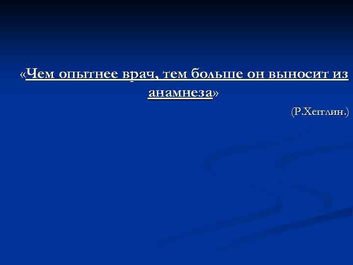  «Чем опытнее врач, тем больше он выносит из анамнеза» (Р. Хегглин. ) 