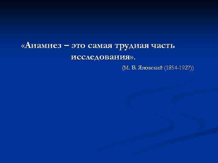  «Анамнез – это самая трудная часть исследования» . (М. В. Яновский (1854 -1927))