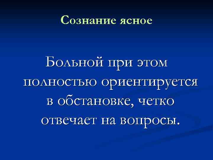 Сознание ясное Больной при этом полностью ориентируется в обстановке, четко отвечает на вопросы. 