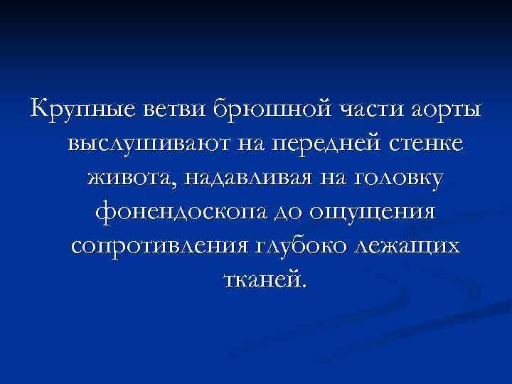 Крупные ветви брюшной части аорты выслушивают на передней стенке живота, надавливая на головку фонендоскопа