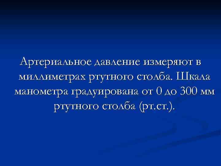 Артериальное давление измеряют в миллиметрах ртутного столба. Шкала манометра градуирована от 0 до 300