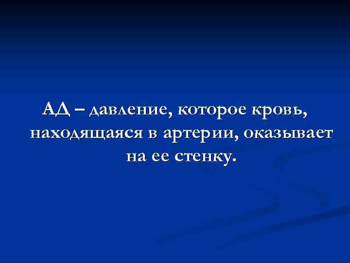 АД – давление, которое кровь, находящаяся в артерии, оказывает на ее стенку. 