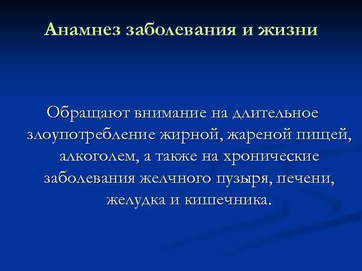 Анамнез заболевания и жизни Обращают внимание на длительное злоупотребление жирной, жареной пищей, алкоголем, а