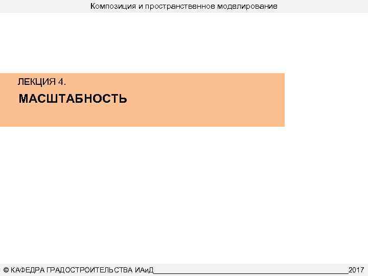 Композиция и пространственное моделирование ЛЕКЦИЯ 4. МАСШТАБНОСТЬ © КАФЕДРА ГРАДОСТРОИТЕЛЬСТВА ИАи. Д_________________________2017 