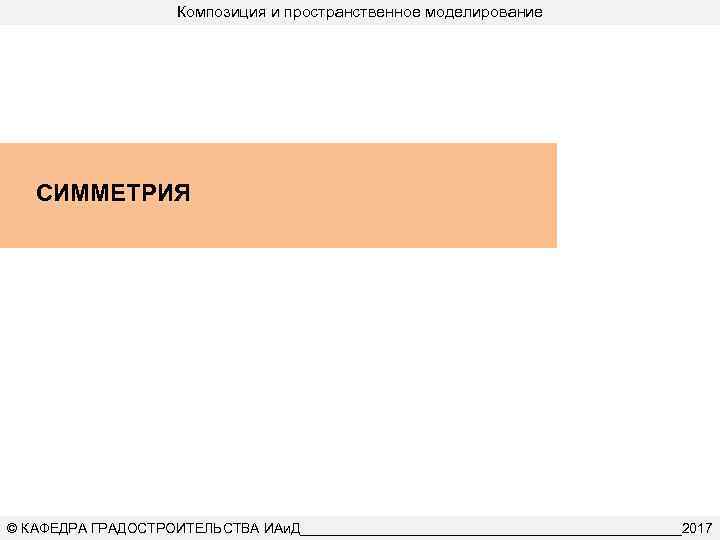 Композиция и пространственное моделирование СИММЕТРИЯ © КАФЕДРА ГРАДОСТРОИТЕЛЬСТВА ИАи. Д_________________________2017 