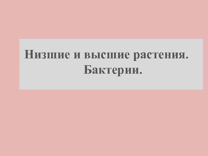 Низшие и высшие растения. Бактерии. 