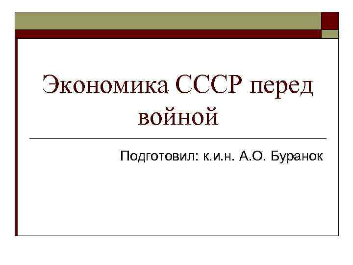 Экономика СССР перед войной Подготовил: к. и. н. А. О. Буранок 