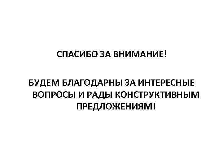 СПАСИБО ЗА ВНИМАНИЕ! БУДЕМ БЛАГОДАРНЫ ЗА ИНТЕРЕСНЫЕ ВОПРОСЫ И РАДЫ КОНСТРУКТИВНЫМ ПРЕДЛОЖЕНИЯМ! 