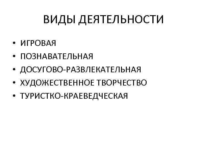 ВИДЫ ДЕЯТЕЛЬНОСТИ • • • ИГРОВАЯ ПОЗНАВАТЕЛЬНАЯ ДОСУГОВО-РАЗВЛЕКАТЕЛЬНАЯ ХУДОЖЕСТВЕННОЕ ТВОРЧЕСТВО ТУРИСТКО-КРАЕВЕДЧЕСКАЯ 