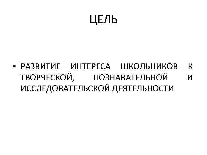 ЦЕЛЬ • РАЗВИТИЕ ИНТЕРЕСА ШКОЛЬНИКОВ К ТВОРЧЕСКОЙ, ПОЗНАВАТЕЛЬНОЙ И ИССЛЕДОВАТЕЛЬСКОЙ ДЕЯТЕЛЬНОСТИ 