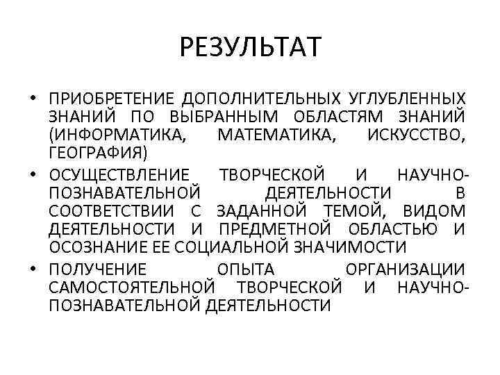 РЕЗУЛЬТАТ • ПРИОБРЕТЕНИЕ ДОПОЛНИТЕЛЬНЫХ УГЛУБЛЕННЫХ ЗНАНИЙ ПО ВЫБРАННЫМ ОБЛАСТЯМ ЗНАНИЙ (ИНФОРМАТИКА, МАТЕМАТИКА, ИСКУССТВО, ГЕОГРАФИЯ)