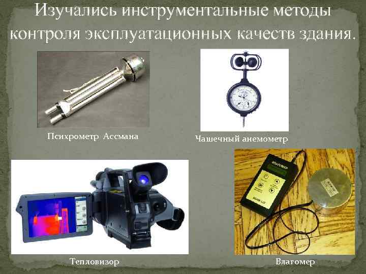 Изучались инструментальные методы контроля эксплуатационных качеств здания. Психрометр Ассмана Тепловизор Чашечный анемометр Влагомер 