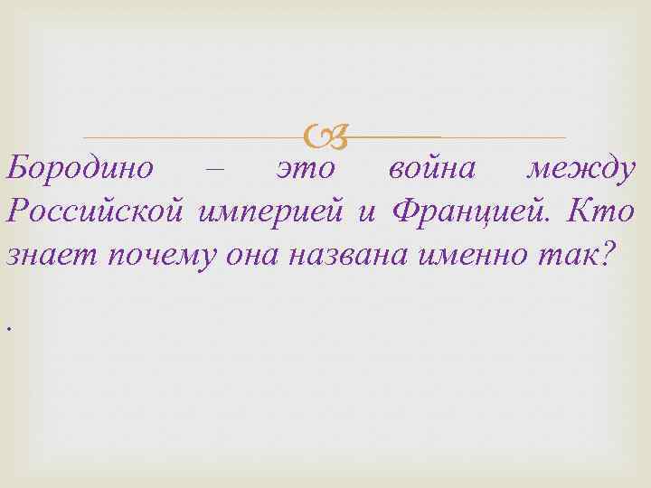  Бородино – это война между Российской империей и Францией. Кто знает почему она