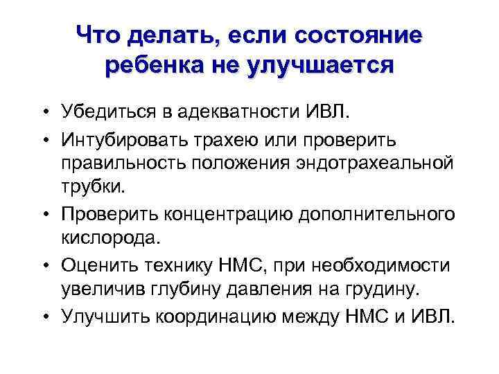 Что делать, если состояние ребенка не улучшается • Убедиться в адекватности ИВЛ. • Интубировать