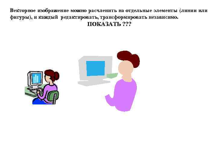 Векторное изображение можно расчленить на отдельные элементы (линии или фигуры), и каждый редактировать, трансформировать