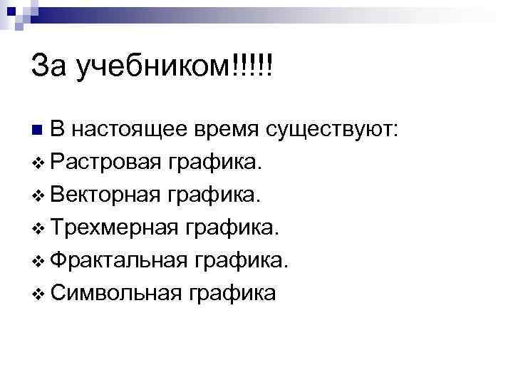 За учебником!!!!! В настоящее время существуют: v Растровая графика. v Векторная графика. v Трехмерная