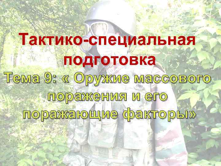 Тактико-специальная подготовка Тема 9: « Оружие массового поражения и его поражающие факторы» 