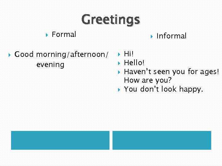  Formal Greetings Good morning/afternoon/ evening Informal Hi! Hello! Haven’t seen you for ages!